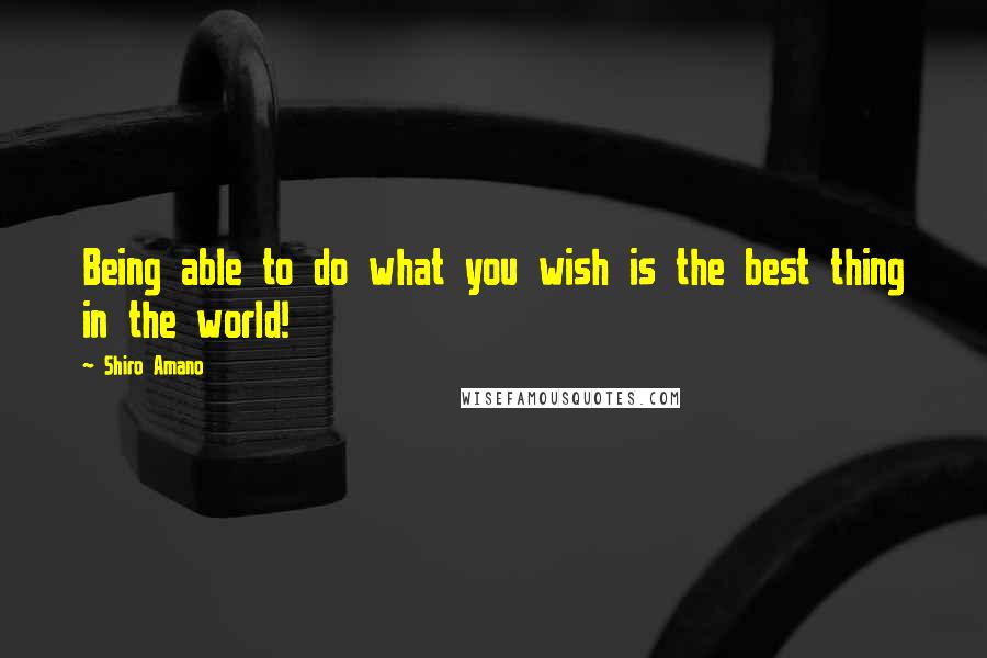 Shiro Amano Quotes: Being able to do what you wish is the best thing in the world!