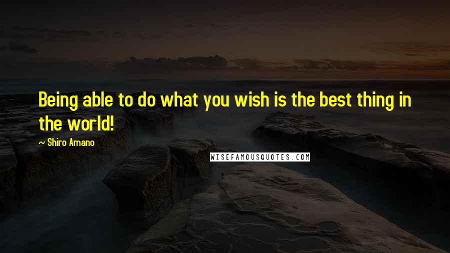 Shiro Amano Quotes: Being able to do what you wish is the best thing in the world!