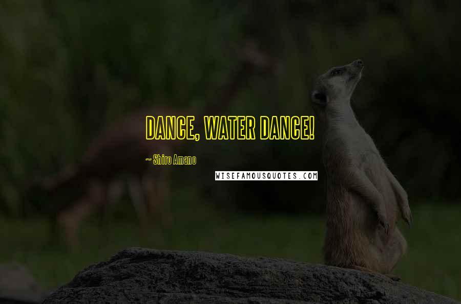 Shiro Amano Quotes: DANCE, WATER DANCE!