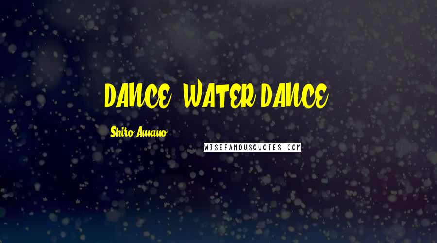 Shiro Amano Quotes: DANCE, WATER DANCE!
