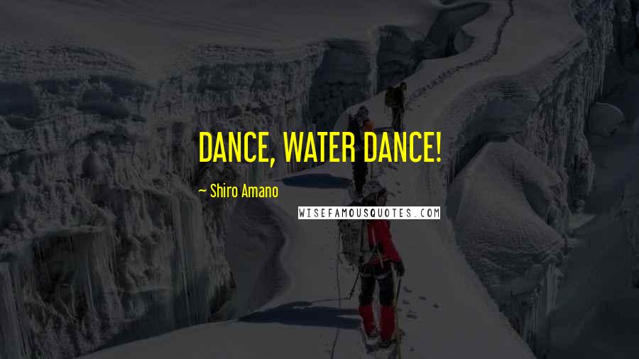 Shiro Amano Quotes: DANCE, WATER DANCE!