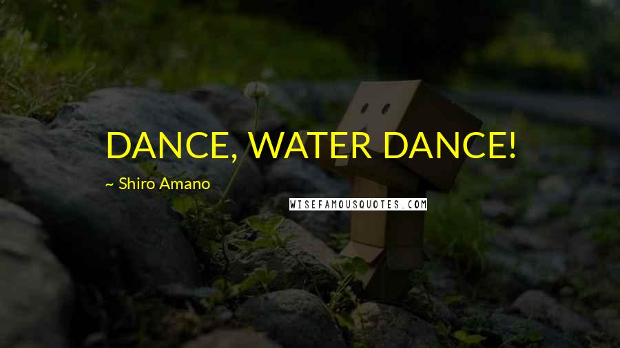 Shiro Amano Quotes: DANCE, WATER DANCE!