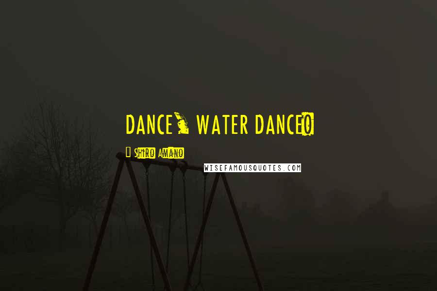 Shiro Amano Quotes: DANCE, WATER DANCE!