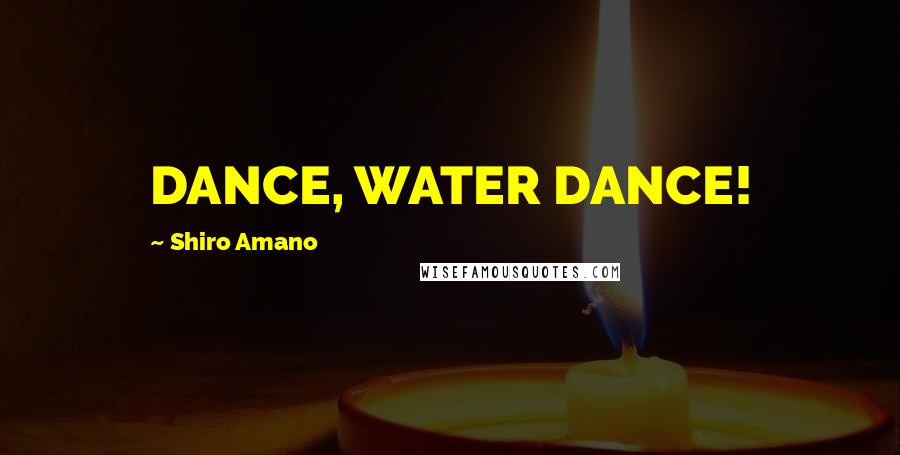 Shiro Amano Quotes: DANCE, WATER DANCE!