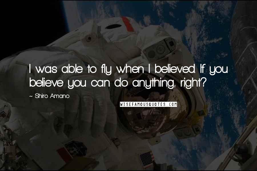 Shiro Amano Quotes: I was able to fly when I believed. If you believe you can do anything, right?