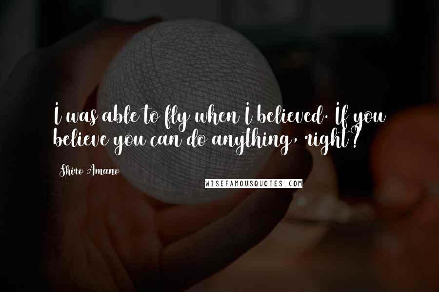 Shiro Amano Quotes: I was able to fly when I believed. If you believe you can do anything, right?