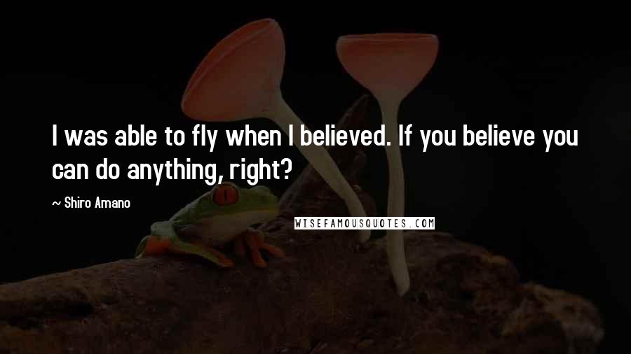 Shiro Amano Quotes: I was able to fly when I believed. If you believe you can do anything, right?