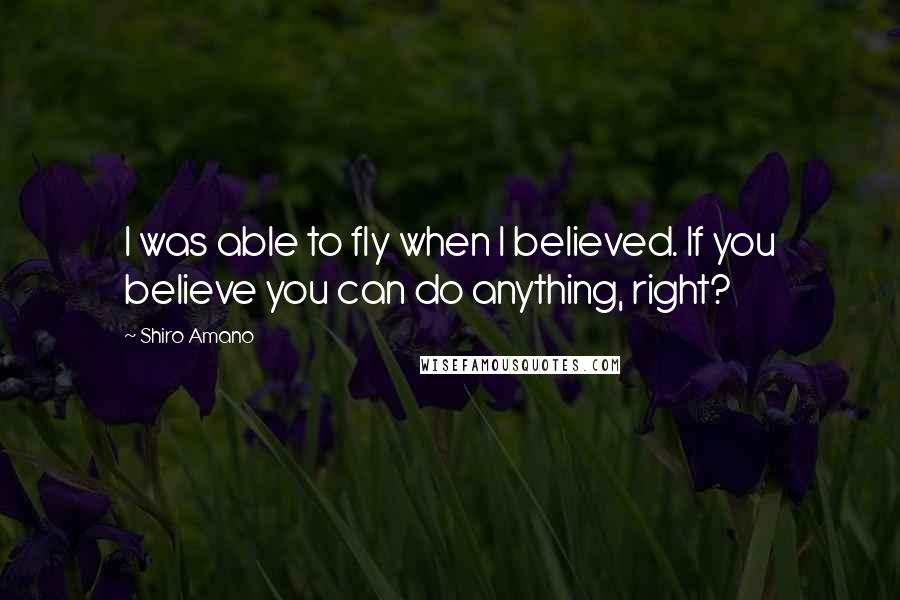 Shiro Amano Quotes: I was able to fly when I believed. If you believe you can do anything, right?