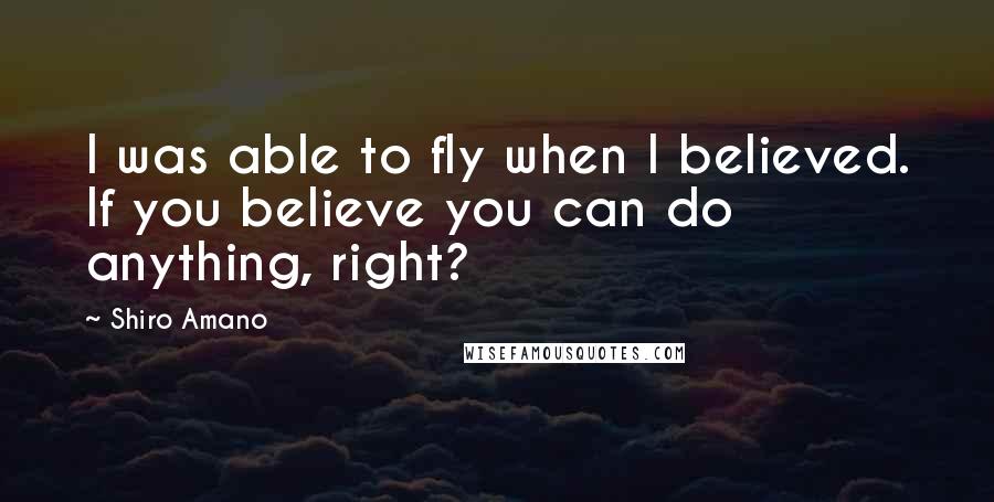 Shiro Amano Quotes: I was able to fly when I believed. If you believe you can do anything, right?