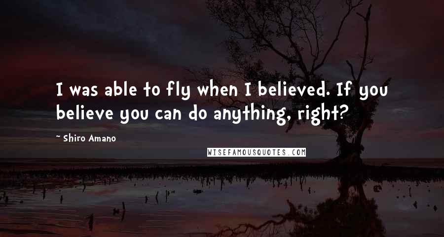 Shiro Amano Quotes: I was able to fly when I believed. If you believe you can do anything, right?