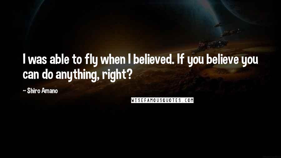 Shiro Amano Quotes: I was able to fly when I believed. If you believe you can do anything, right?