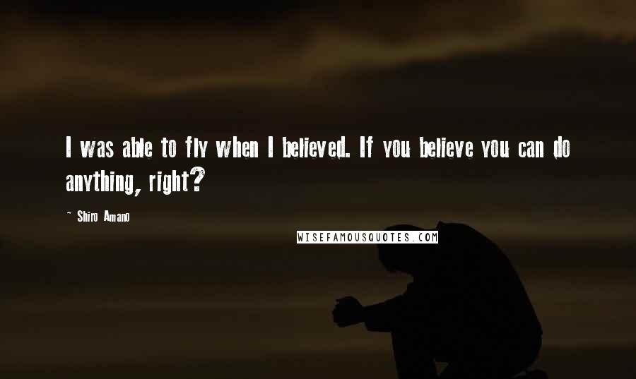 Shiro Amano Quotes: I was able to fly when I believed. If you believe you can do anything, right?