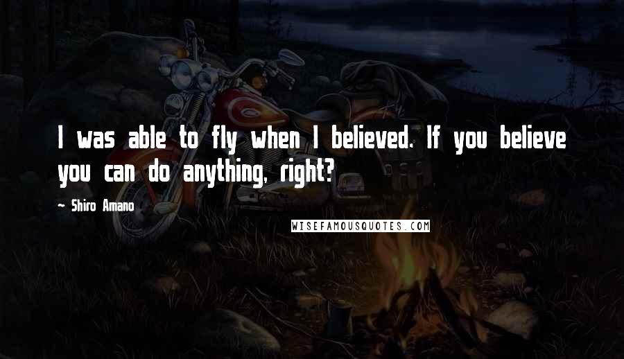 Shiro Amano Quotes: I was able to fly when I believed. If you believe you can do anything, right?