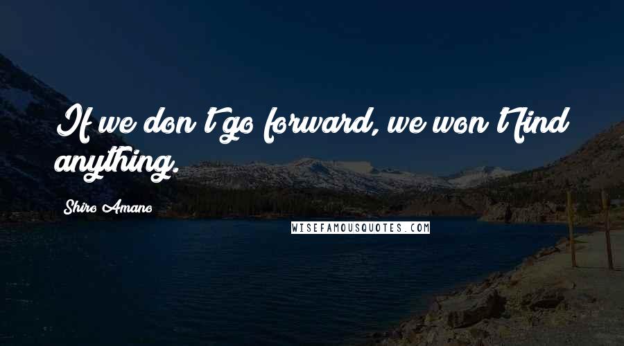 Shiro Amano Quotes: If we don't go forward, we won't find anything.