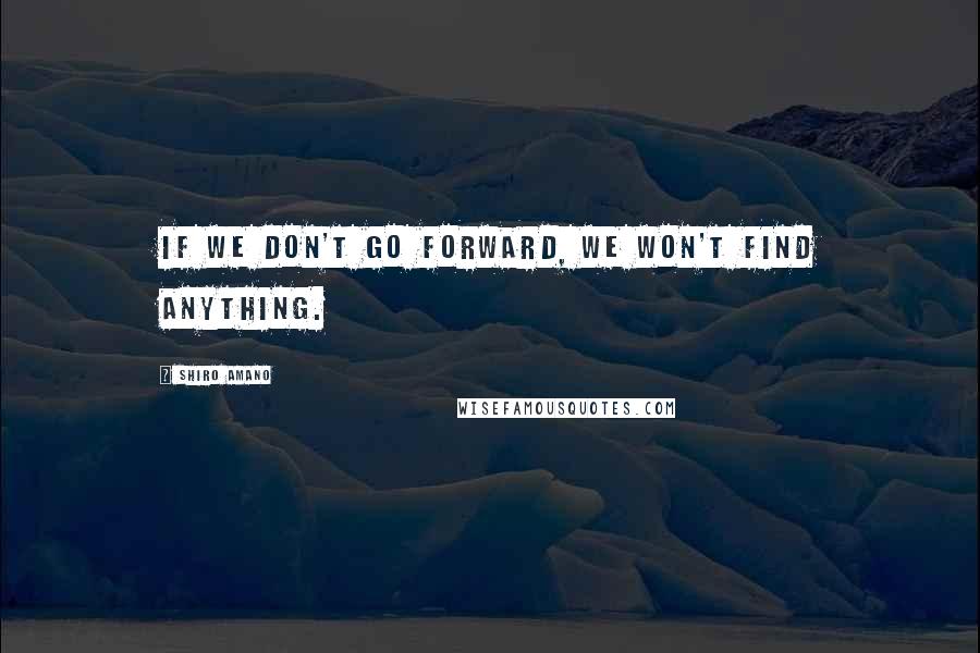 Shiro Amano Quotes: If we don't go forward, we won't find anything.
