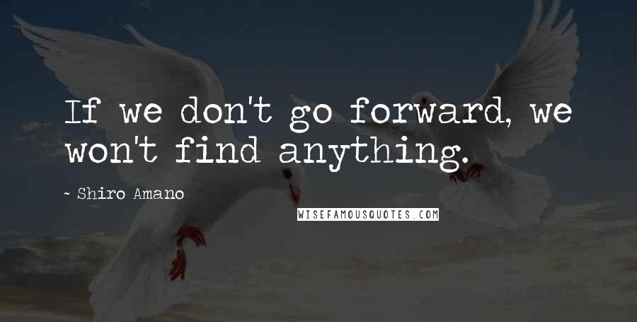 Shiro Amano Quotes: If we don't go forward, we won't find anything.