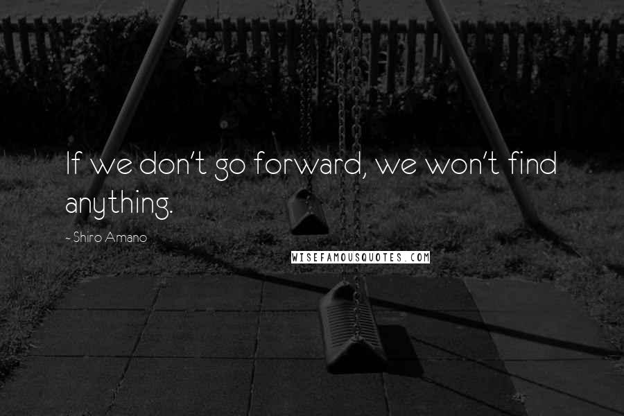 Shiro Amano Quotes: If we don't go forward, we won't find anything.