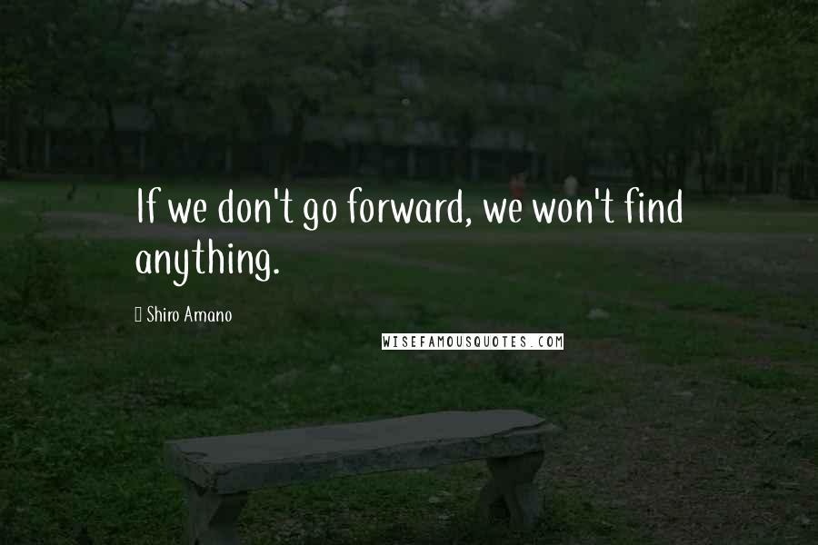 Shiro Amano Quotes: If we don't go forward, we won't find anything.