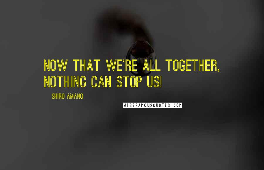 Shiro Amano Quotes: Now that we're all together, nothing can stop us!