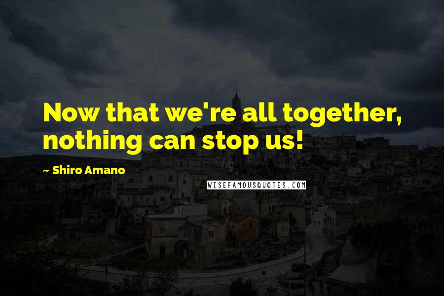 Shiro Amano Quotes: Now that we're all together, nothing can stop us!