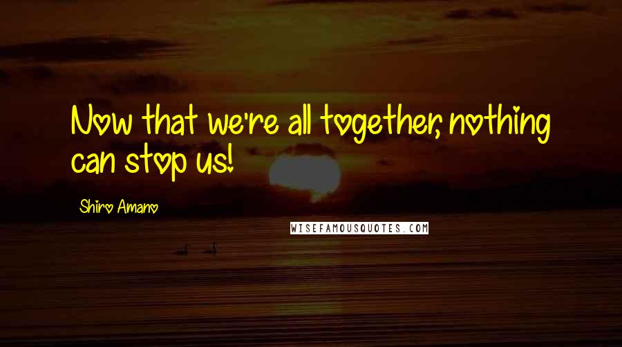 Shiro Amano Quotes: Now that we're all together, nothing can stop us!