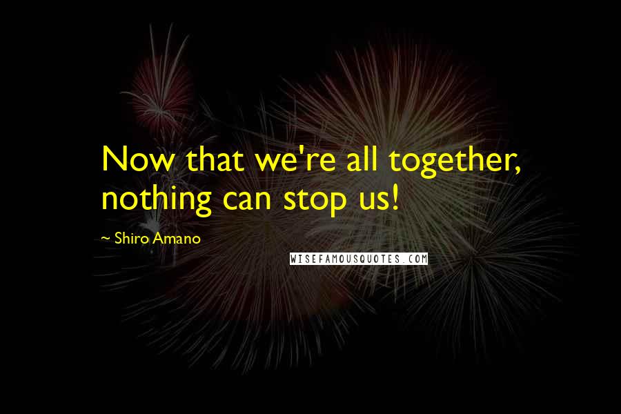 Shiro Amano Quotes: Now that we're all together, nothing can stop us!