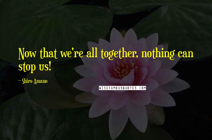 Shiro Amano Quotes: Now that we're all together, nothing can stop us!