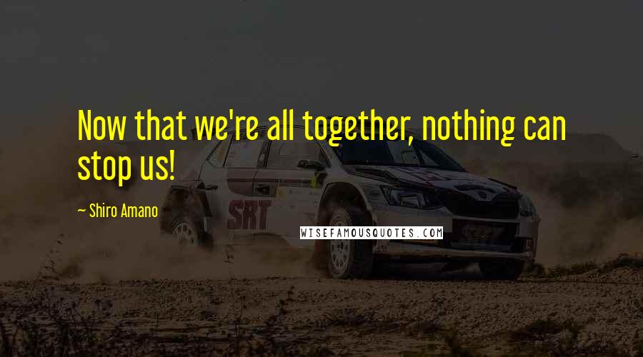 Shiro Amano Quotes: Now that we're all together, nothing can stop us!
