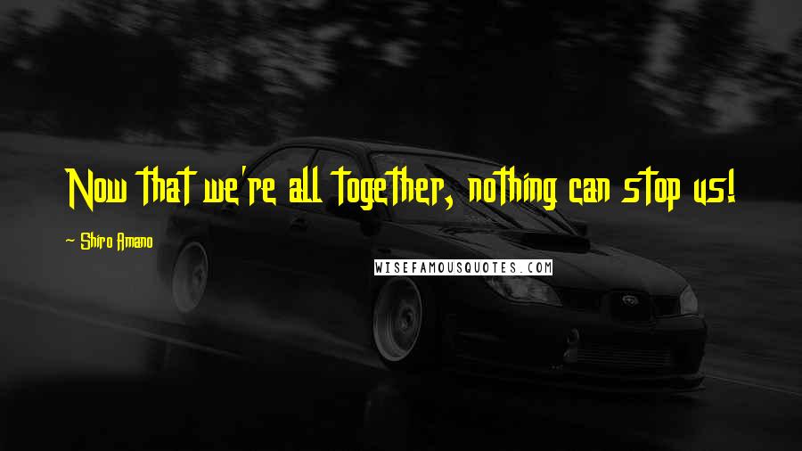 Shiro Amano Quotes: Now that we're all together, nothing can stop us!