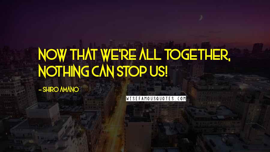 Shiro Amano Quotes: Now that we're all together, nothing can stop us!