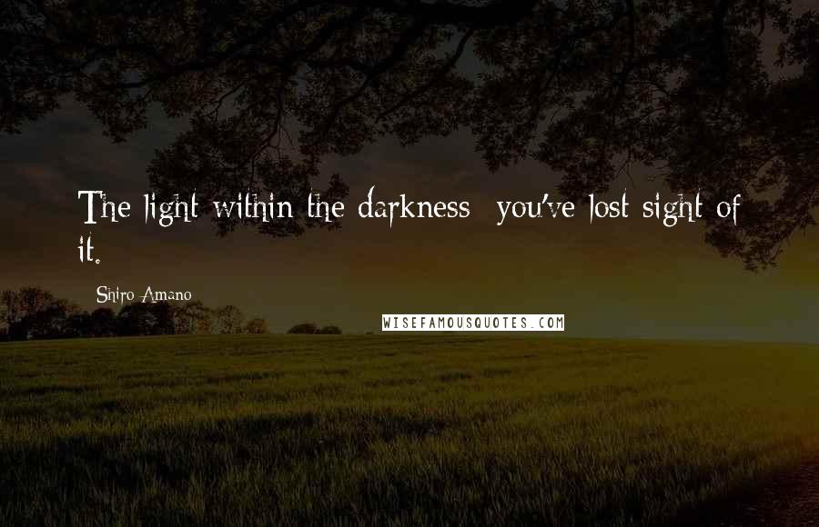 Shiro Amano Quotes: The light within the darkness- you've lost sight of it.