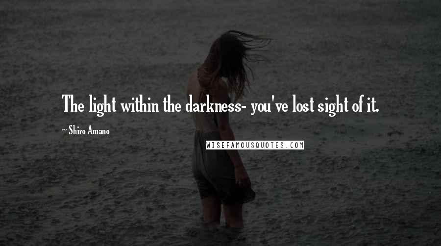 Shiro Amano Quotes: The light within the darkness- you've lost sight of it.