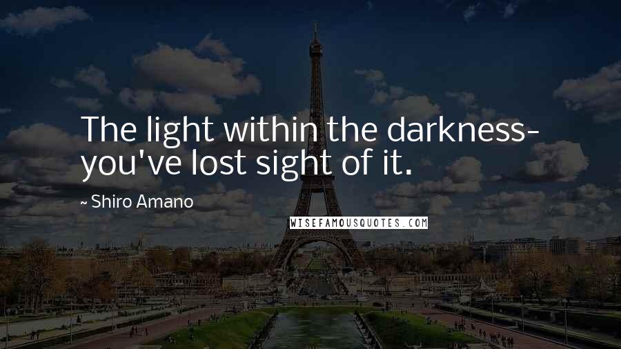 Shiro Amano Quotes: The light within the darkness- you've lost sight of it.