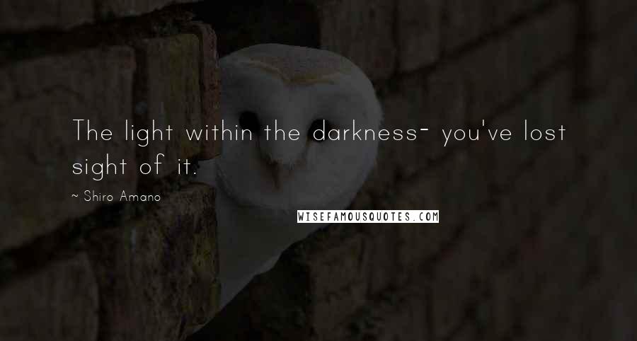 Shiro Amano Quotes: The light within the darkness- you've lost sight of it.