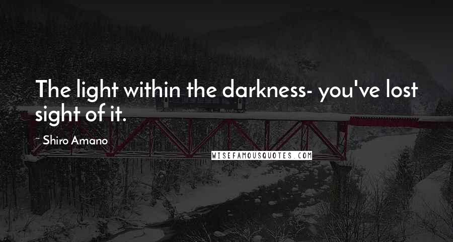 Shiro Amano Quotes: The light within the darkness- you've lost sight of it.