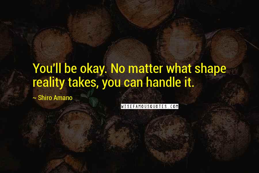 Shiro Amano Quotes: You'll be okay. No matter what shape reality takes, you can handle it.