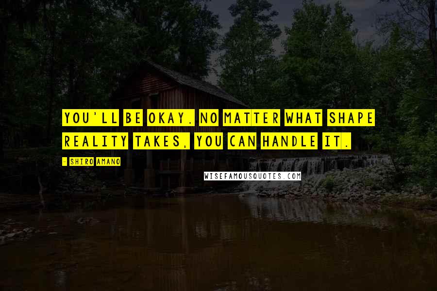 Shiro Amano Quotes: You'll be okay. No matter what shape reality takes, you can handle it.