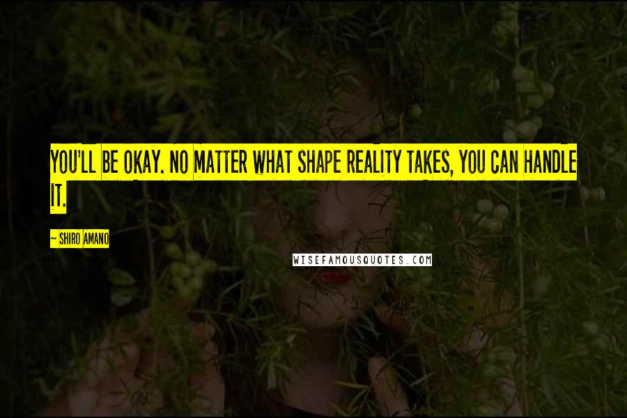 Shiro Amano Quotes: You'll be okay. No matter what shape reality takes, you can handle it.