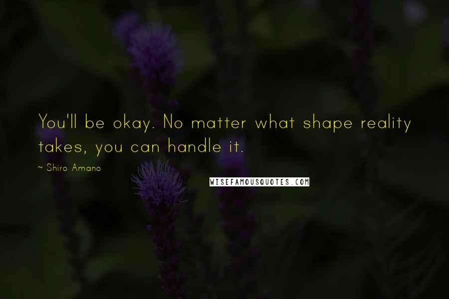 Shiro Amano Quotes: You'll be okay. No matter what shape reality takes, you can handle it.