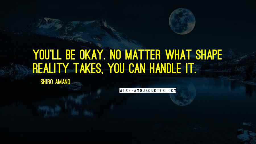 Shiro Amano Quotes: You'll be okay. No matter what shape reality takes, you can handle it.