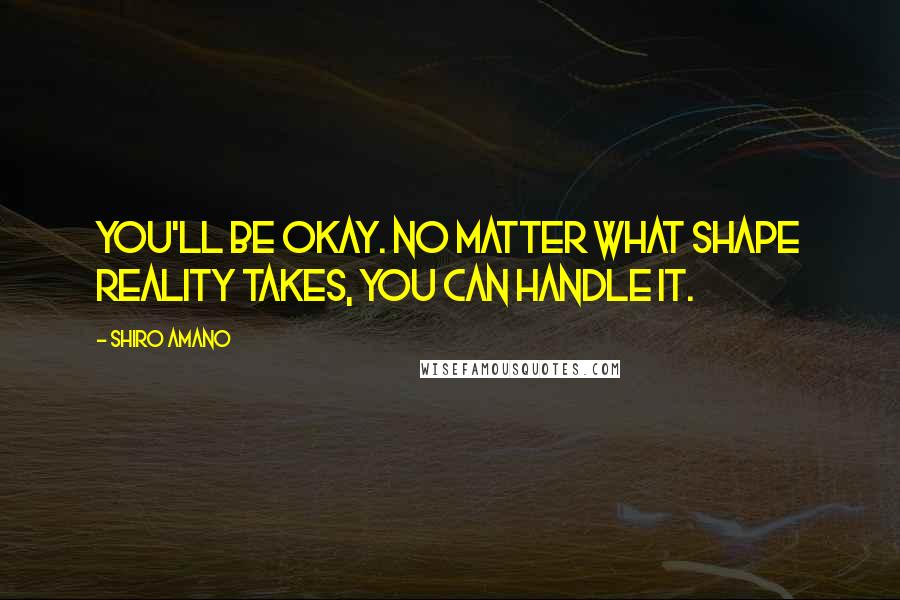 Shiro Amano Quotes: You'll be okay. No matter what shape reality takes, you can handle it.