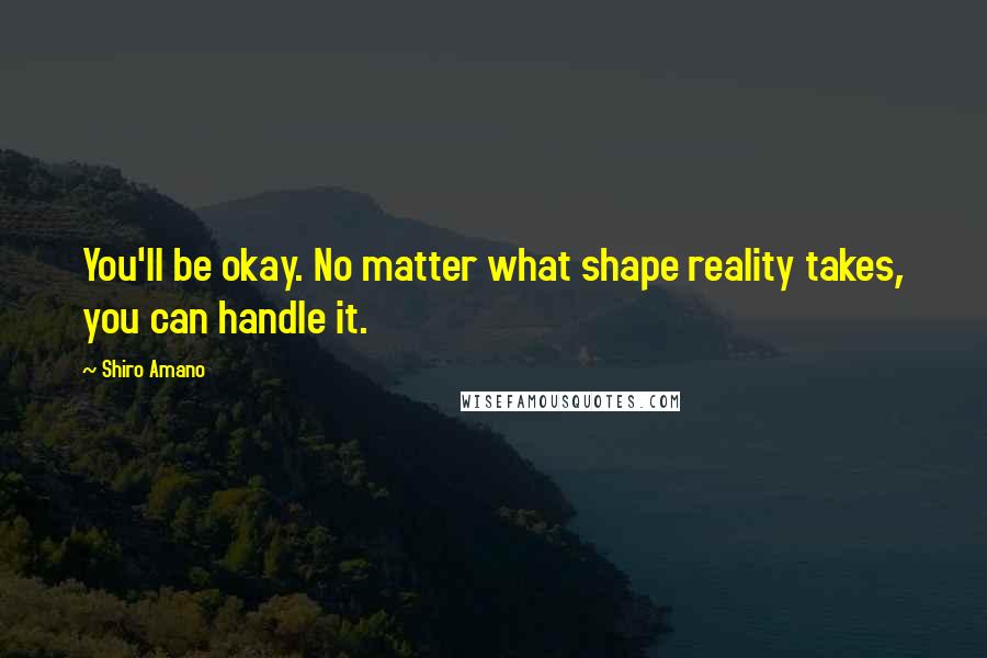 Shiro Amano Quotes: You'll be okay. No matter what shape reality takes, you can handle it.