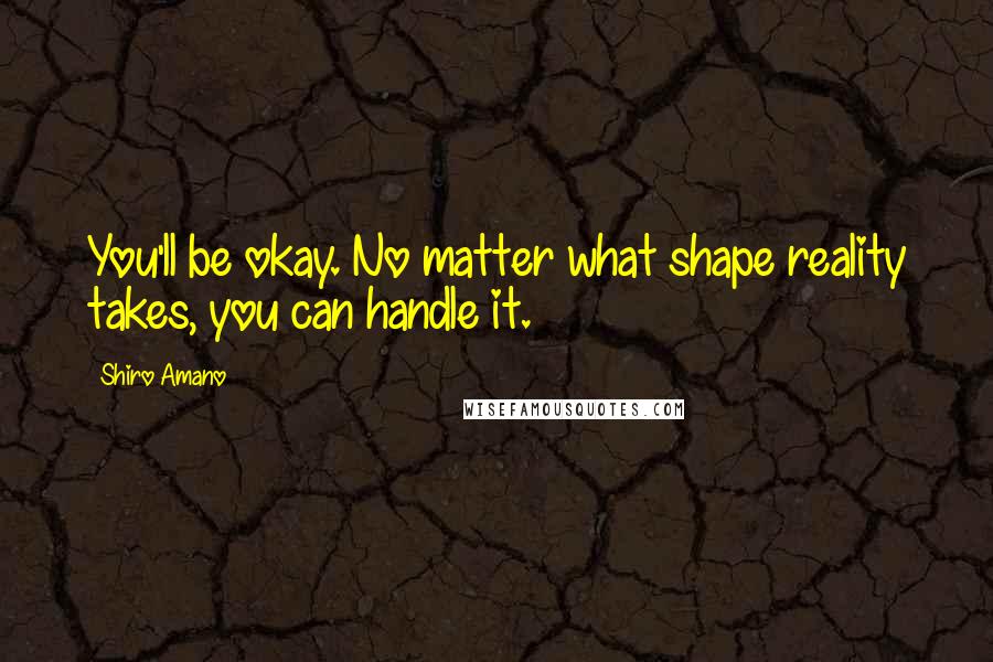 Shiro Amano Quotes: You'll be okay. No matter what shape reality takes, you can handle it.