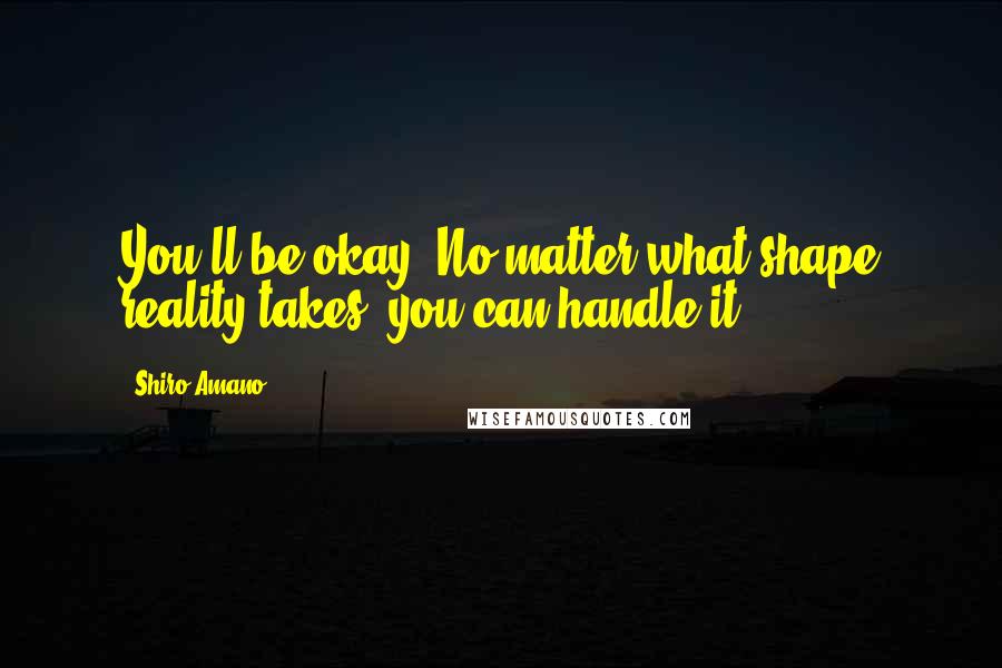 Shiro Amano Quotes: You'll be okay. No matter what shape reality takes, you can handle it.