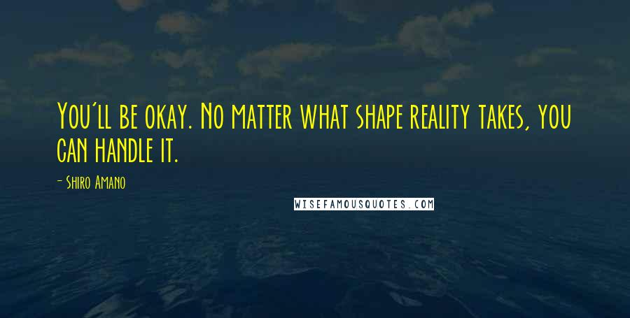 Shiro Amano Quotes: You'll be okay. No matter what shape reality takes, you can handle it.