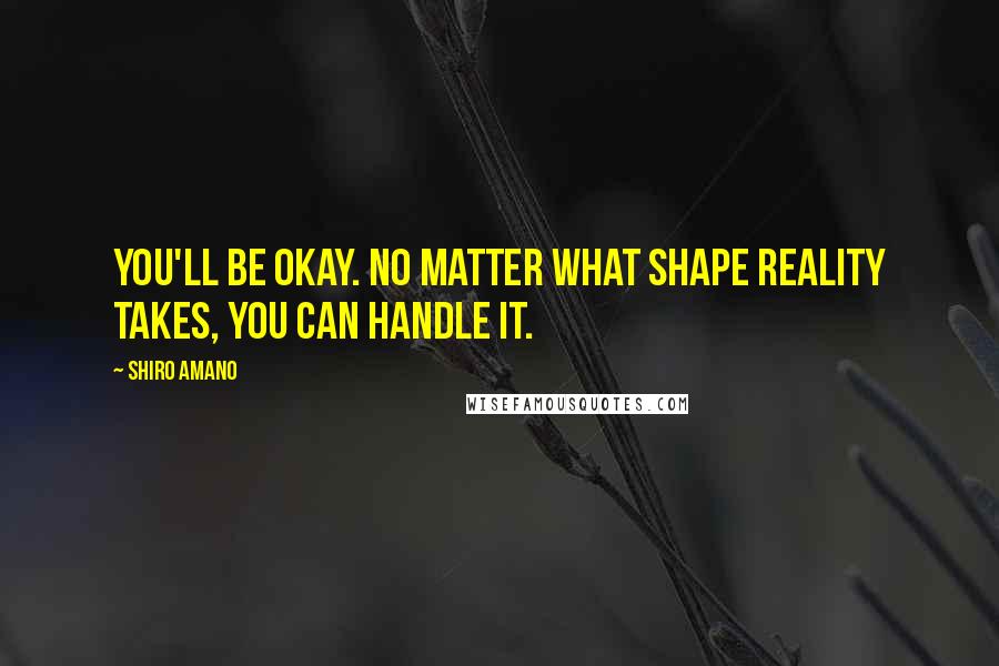Shiro Amano Quotes: You'll be okay. No matter what shape reality takes, you can handle it.