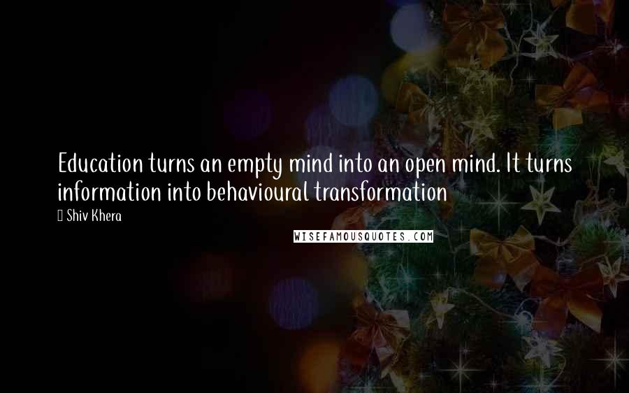 Shiv Khera Quotes: Education turns an empty mind into an open mind. It turns information into behavioural transformation