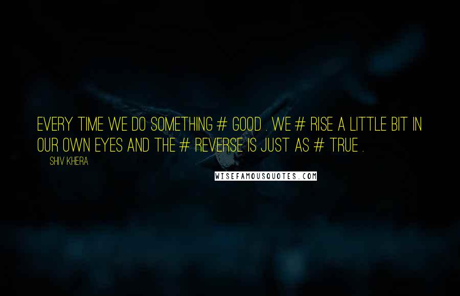 Shiv Khera Quotes: Every time we do something # GOOD . We # RISE a little bit in our OWN eyes and the # REVERSE is just as # TRUE .