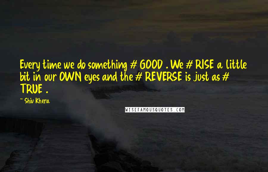 Shiv Khera Quotes: Every time we do something # GOOD . We # RISE a little bit in our OWN eyes and the # REVERSE is just as # TRUE .