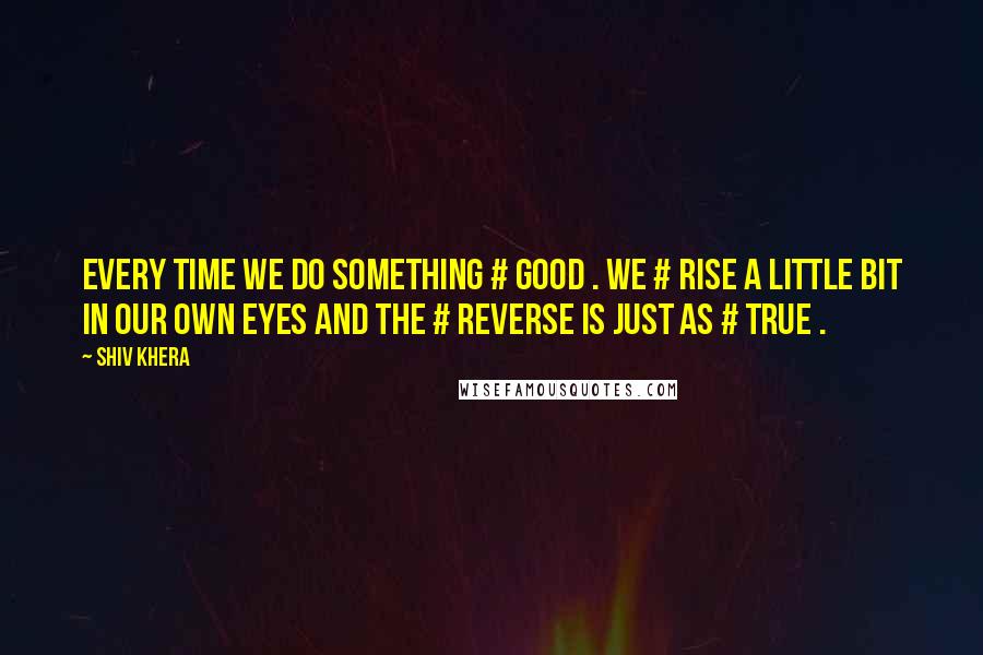 Shiv Khera Quotes: Every time we do something # GOOD . We # RISE a little bit in our OWN eyes and the # REVERSE is just as # TRUE .